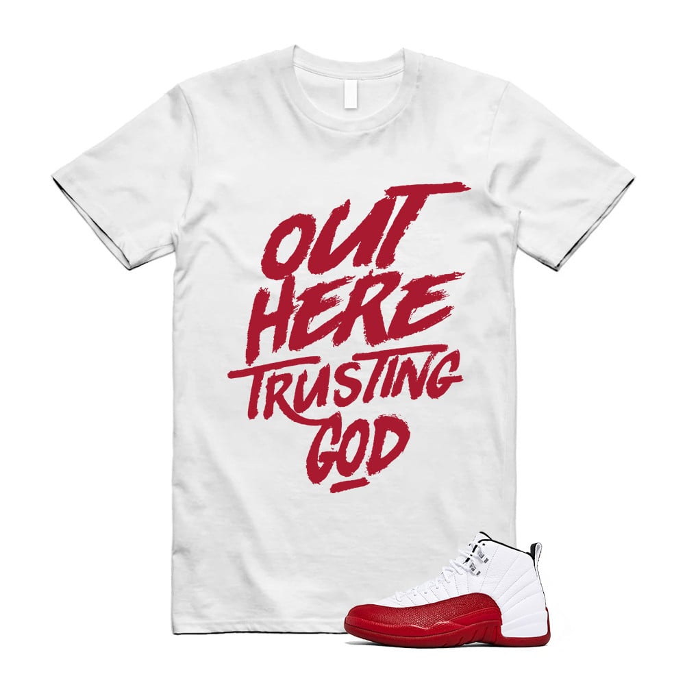 Out Here Trusting God Shirt To Match Air Jordan 12 Cherry Red T-Shirt, Sneaker Match Tees